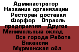 Администратор › Название организации ­ Ресторан доставки Фарфор › Отрасль предприятия ­ Другое › Минимальный оклад ­ 17 000 - Все города Работа » Вакансии   . Мурманская обл.,Видяево нп